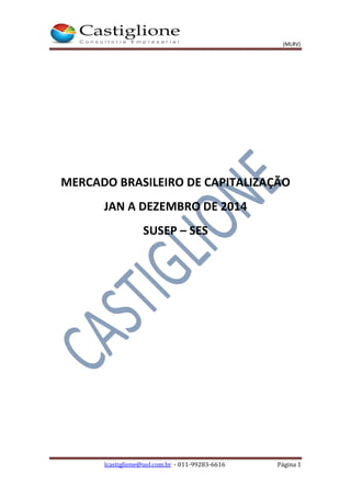 (MLRV)
lcastiglione@uol.com.br - 011-99283-6616 Página 1
MERCADO BRASILEIRO DE CAPITALIZAÇÃO
JAN A DEZEMBRO DE 2014
SUSEP – SES
 