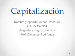 Capitalización
Nombre y apellido: Andoni Vásquez
C.I: 25,157,914
Asignatura: Ing. Económica
Prof. Diógenes Rodríguez
 