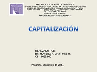 REPUBLICA BOLIVARIANA DE VENEZUELA
MINISTERIO DEL PODER POPULAR PARA LA EDUCACIÓN SUPERIOR
INSTITUTO UNIVERSITARIO POLITÉCNICO SANTIAGO MARIÑO
EXTENSIÓN PORLAMAR
INGENIERIA INDUSTRIAL
MATERIA:INGENIERIA ECONOMICA

REALIZADO POR:
BR. HOMERO R. MARTIMEZ M.
CI. 13.669.960

Porlamar, Diciembre de 2013.

 