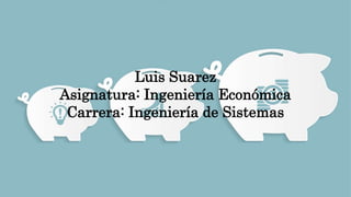 Luis Suarez
Asignatura: Ingeniería Económica
Carrera: Ingeniería de Sistemas
 