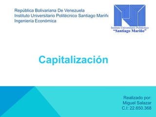 Realizado por:
Miguel Salazar
C.I: 22.650.368
Capitalización
República Bolivariana De Venezuela
Instituto Universitario Politécnico Santiago Mariño
Ingeniería Económica
 