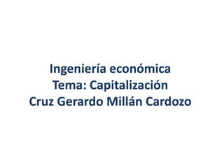 Ingeniería económica
Tema: Capitalización
Cruz Gerardo Millán Cardozo
 