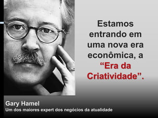 Estamos
                                    entrando em
                                    uma nova era
                                    econômica, a
                                       “Era da
                                    Criatividade”.


Gary Hamel
Um dos maiores expert dos negócios da atualidade
 