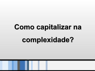 Como capitalizar na
  complexidade?
 