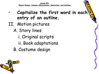 Lesson #4: Object Names, Common Abbreviations, Quotations, and Outlines Capitalize the first word in each entry of an outline. Motion pictures A. Story lines i. Original scripts ii. Book adaptations B. Costume design 