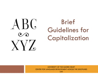 Brief
            Guidelines for
            Capitalization


             UNIVERSITY OF THE SACRED HEART
CENTER FOR LANGUAGE DEVELOPMENT ACROSS THE DISCIPLINES
                           LAD
 