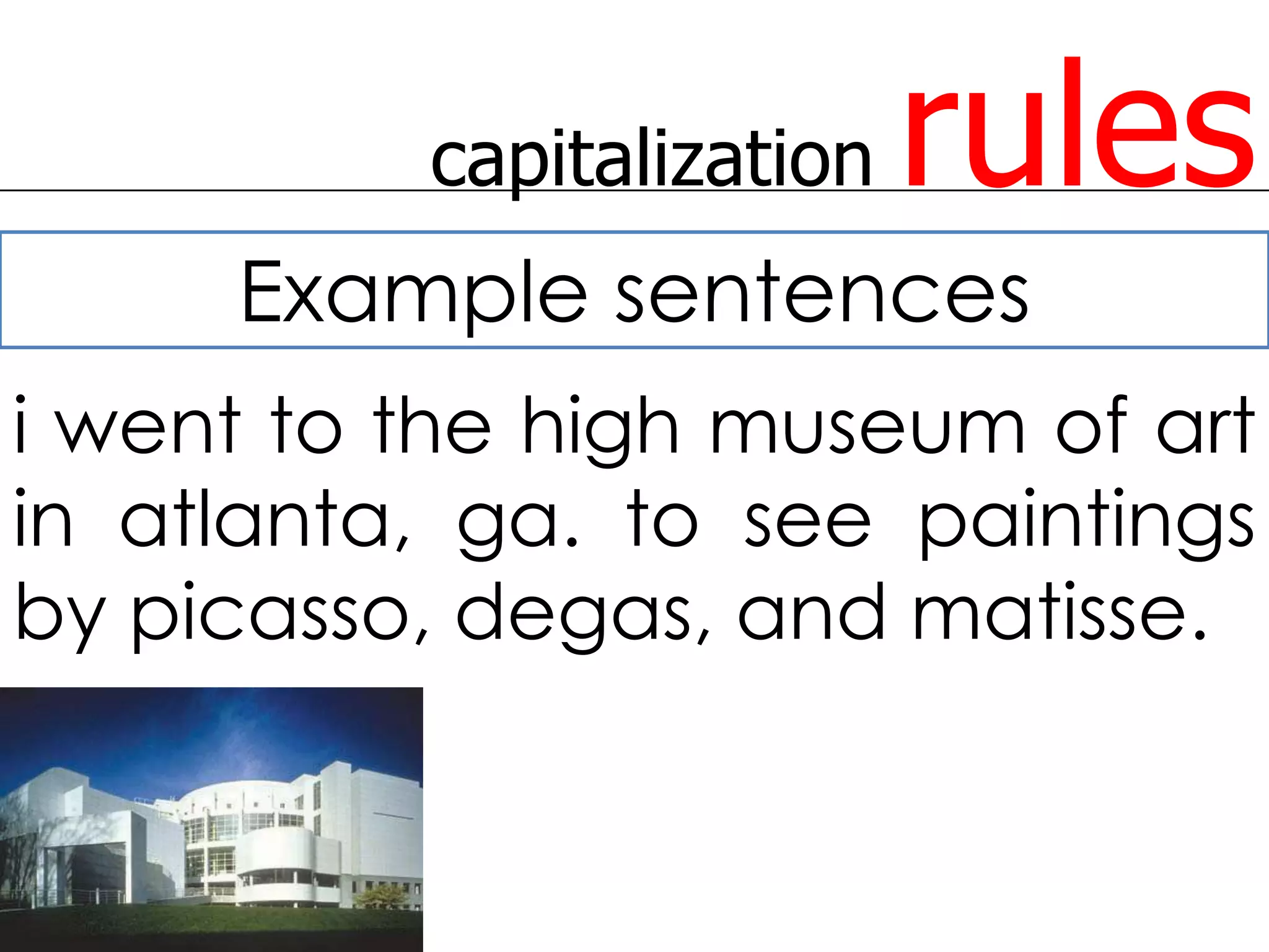 capitalization   rules
     Example sentences
i went to the high museum of art
in atlanta, ga. to see paintings
by picasso, degas, and matisse.
 