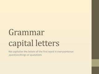 Grammar
capital letters
We capitalize the letters of the first word in everysentence
,question,things or quatations
 