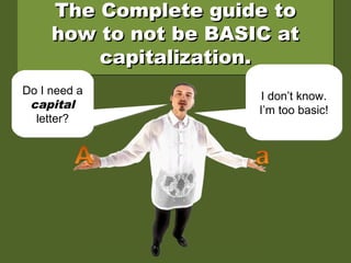 The Complete guide toThe Complete guide to
how to not be BASIC athow to not be BASIC at
capitalization.capitalization.
The Complete guide toThe Complete guide to
how to not be BASIC athow to not be BASIC at
capitalization.capitalization.
Do I need a
capital
letter?
Do I need a
capital
letter?
I don’t know.
I’m too basic!
I don’t know.
I’m too basic!
 