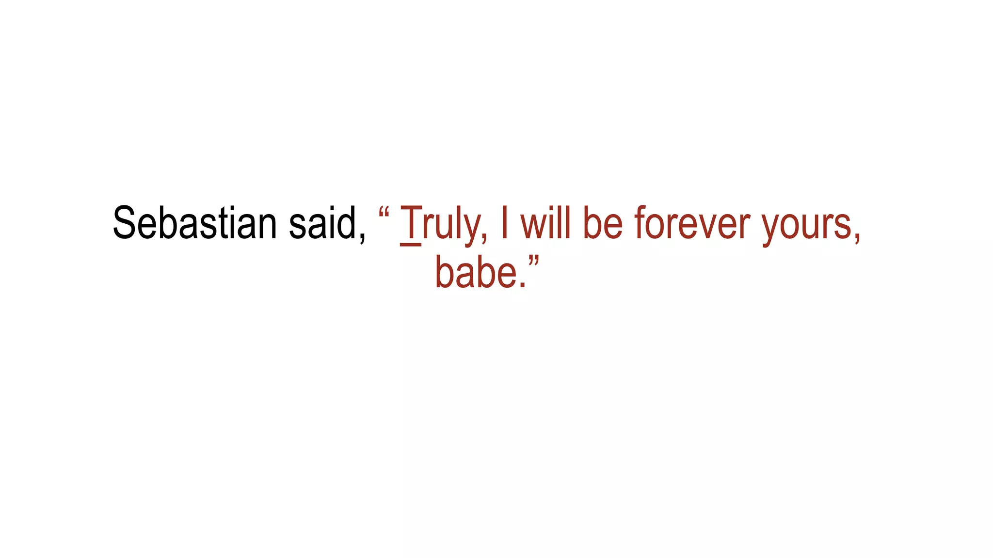 Sebastian said, “ Truly, I will be forever yours,
babe.”
 
