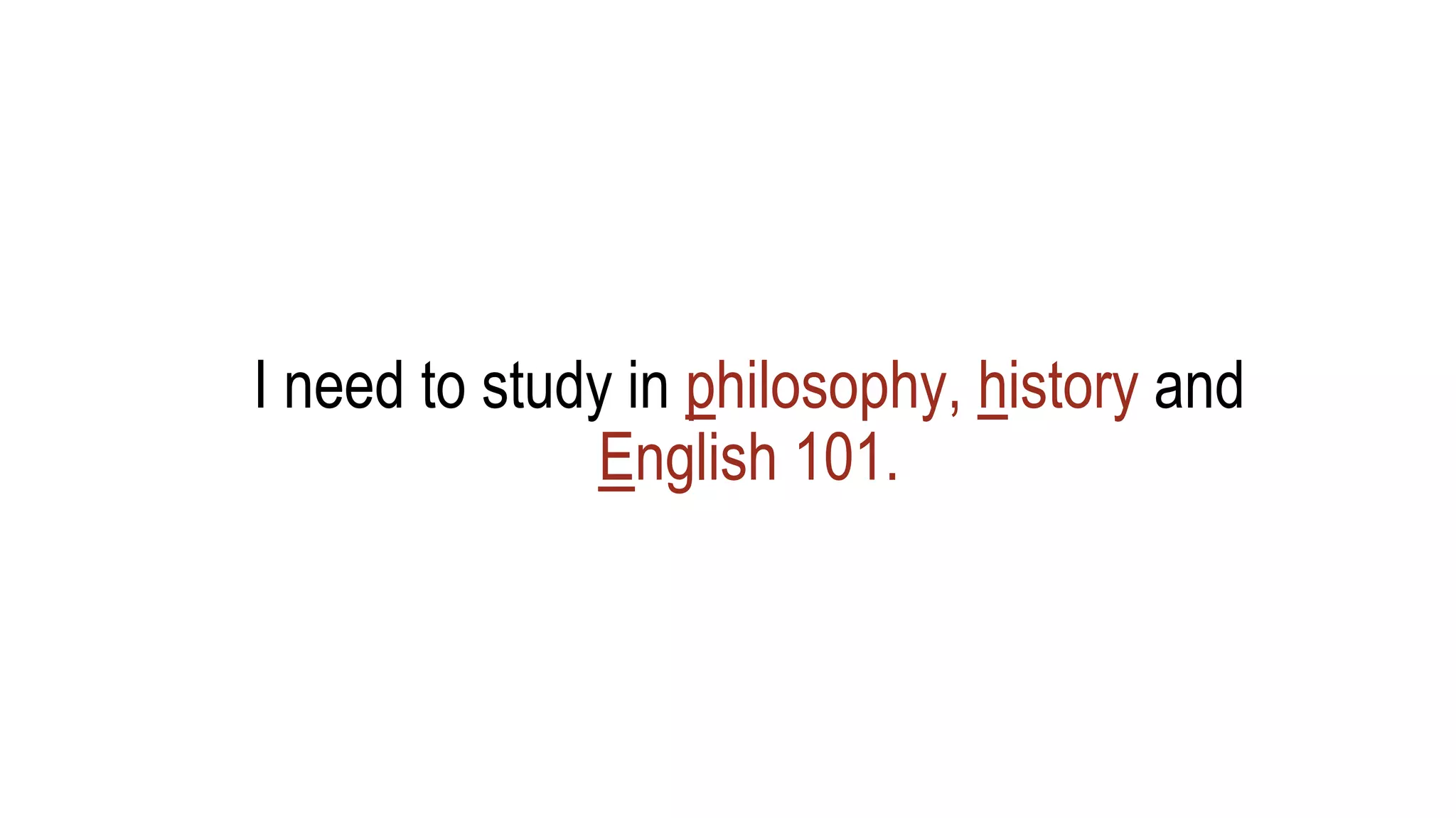 I need to study in philosophy, history and
English 101.
 