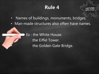 Rule 4
• Names of buildings, monuments, bridges.
• Man-made structures also often have names.
•
• Ex : the White House.
• the Eiffel Tower.
• the Golden Gate Bridge.
 