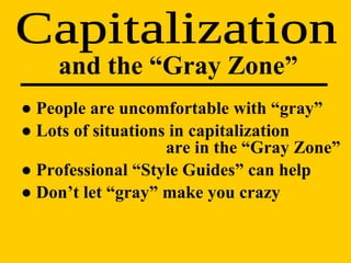 ●  People are uncomfortable with “gray” ●  Lots of situations in capitalization    are in the “Gray Zone” ●  Professional “Style Guides” can help ●  Don’t let “gray” make you crazy Capitalization and the “Gray Zone” 