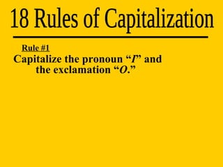 Capitalize the pronoun “ I ” and  the exclamation “ O .” 18 Rules of Capitalization Rule #1 
