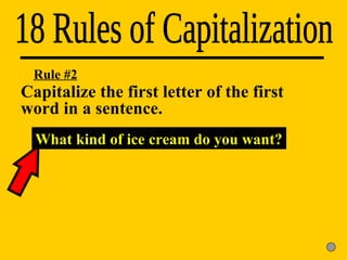 Capitalize the first letter of the first  word in a sentence. 18 Rules of Capitalization What kind of ice cream do you want? Rule #2 