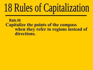 18 Rules of Capitalization Rule #6 Capitalize the points of the compass  when they refer to regions instead of  directions. 