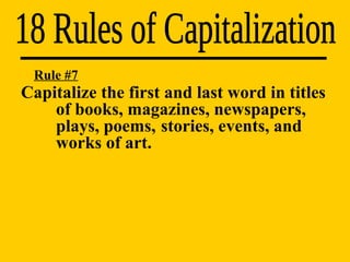 18 Rules of Capitalization Rule #7 Capitalize the first and last word in titles  of books, magazines, newspapers,  plays, poems,  stories, events, and  works of art. 