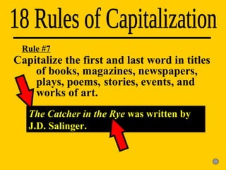 18 Rules of Capitalization The Catcher in the Rye  was written by J.D. Salinger. Rule #7 Capitalize the first and last word in titles  of books, magazines, newspapers,  plays, poems,  stories, events, and  works of art. 