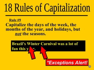 18 Rules of Capitalization Rule #9 Capitalize the days of the week, the  months of the year, and holidays, but  not  the seasons. *Exceptions Alert! Brazil’s Winter Carnival was a lot of fun this year. 