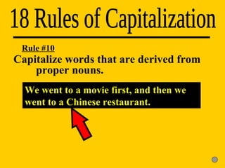 18 Rules of Capitalization We went to a movie first, and then we went to a Chinese restaurant. Rule #10 Capitalize words that are derived from  proper nouns. 