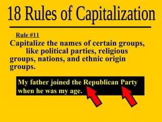 18 Rules of Capitalization My father joined the Republican Party when he was my age. Rule #11 Capitalize the names of certain groups,  like political parties, religious  groups, nations, and ethnic origin  groups. 
