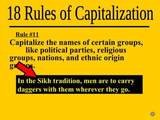 18 Rules of Capitalization In the Sikh tradition, men are to carry daggers with them wherever they go. Rule #11 Capitalize the names of certain groups,  like political parties, religious  groups, nations, and ethnic origin  groups. 