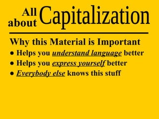 Capitalization All about Why this Material is Important ●  Helps you  understand language  better ●  Helps you  express yourself  better ●  Everybody else  knows this stuff 