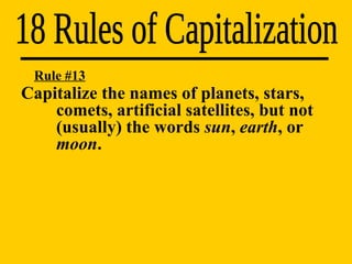 18 Rules of Capitalization Rule #13 Capitalize the names of planets, stars,  comets, artificial satellites, but not  (usually) the words  sun ,  earth , or  moon . 