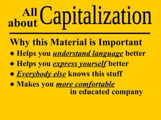 Capitalization All about Why this Material is Important ●  Helps you  understand language  better ●  Helps you  express yourself  better ●  Everybody else  knows this stuff ●  Makes you  more comfortable     in educated company 