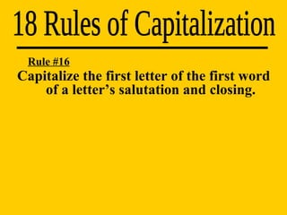 18 Rules of Capitalization Rule #16 Capitalize the first letter of the first word  of a letter’s salutation and closing. 