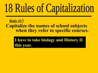 18 Rules of Capitalization I have to take biology and History II this year. Rule #17 Capitalize the names of school subjects  when they refer to specific courses. 