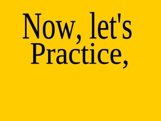 Now, let's Practice, 