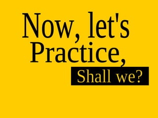 Now, let's Practice, Shall we? 