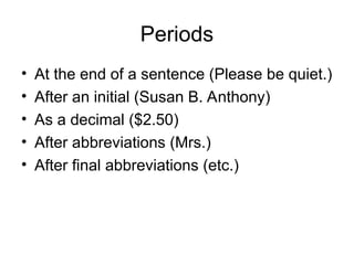 Periods
• At the end of a sentence (Please be quiet.)
• After an initial (Susan B. Anthony)
• As a decimal ($2.50)
• After abbreviations (Mrs.)
• After final abbreviations (etc.)
 