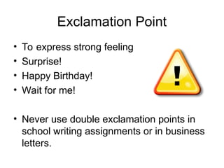 Exclamation Point
• To express strong feeling
• Surprise!
• Happy Birthday!
• Wait for me!
• Never use double exclamation points in
school writing assignments or in business
letters.
 