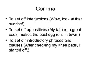 Comma
• To set off interjections (Wow, look at that
sunrise!)
• To set off appositives (My father, a great
cook, makes the best egg rolls in town.)
• To set off introductory phrases and
clauses (After checking my knee pads, I
started off.)
 