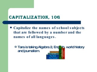 Capitalization, 10G Capitalize the names of school subjects that are followed by a number and the names of all languages. Tara is taking Algebra 2, English, world history and journalism. 