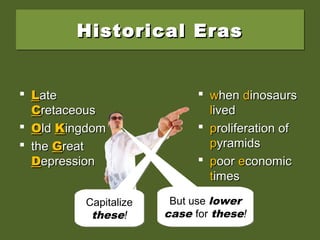 Historical ErasHistorical ErasHistorical ErasHistorical Eras
 LLateate
CCretaceousretaceous
 OOldld KKingdomingdom
 thethe GGreatreat
DDepressionepression
 wwhenhen ddinosaursinosaurs
llivedived
 pproliferation ofroliferation of
ppyramidsyramids
 ppooroor eeconomicconomic
ttimesimes
Capitalize
these!
Capitalize
these!
But use lower
case for these!
But use lower
case for these!
 