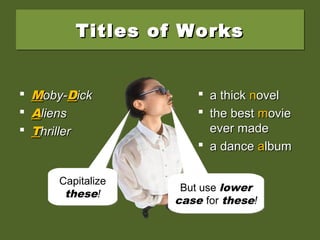 Titles of WorksTitles of WorksTitles of WorksTitles of Works
 MMoby-oby-DDickick
 AAliensliens
 TThrillerhriller
 a thicka thick nnovelovel
 the bestthe best mmovieovie
ever madeever made
 a dancea dance aalbumlbum
Capitalize
these!
Capitalize
these! But use lower
case for these!
But use lower
case for these!
 