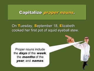 CapitalizeCapitalize proper nounsproper nouns..CapitalizeCapitalize proper nounsproper nouns..
On tuesday, september 18, elizabethOn tuesday, september 18, elizabeth
cooked her first pot of squid eyeball stew.cooked her first pot of squid eyeball stew.
OnOn TTuesday,uesday, SSeptember 18,eptember 18, EElizabethlizabeth
cooked her first pot of squid eyeball stew.cooked her first pot of squid eyeball stew.
Proper nouns include
the days of the week,
the months of the
year, and names.
Proper nouns include
the days of the week,
the months of the
year, and names.
 