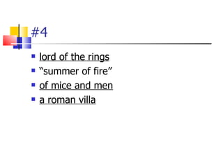 #4
   lord of the rings
   “summer of fire”
   of mice and men
   a roman villa
 