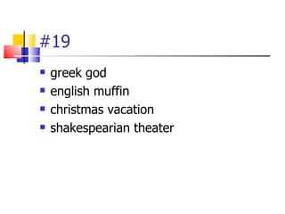 #19
   greek god
   english muffin
   christmas vacation
   shakespearian theater
 