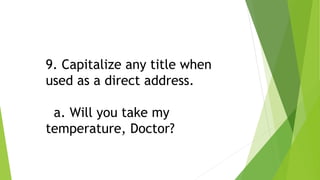 9. Capitalize any title when
used as a direct address.
a. Will you take my
temperature, Doctor?
 