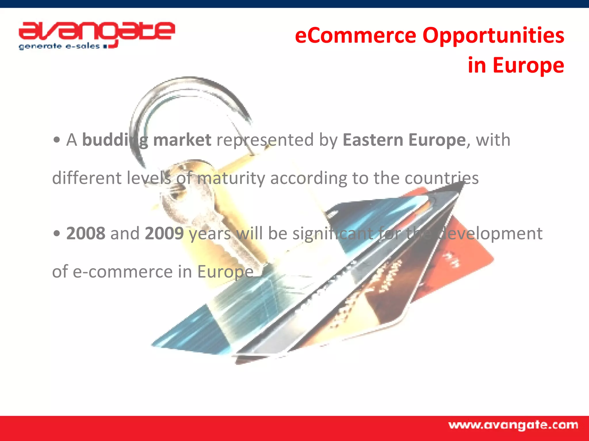 eCommerce Opportunities  in Europe A  budding market  represented by  Eastern Europe , with different levels of maturity according to the countries 2008  and  2009  years will be significant for the development of e-commerce in Europe 