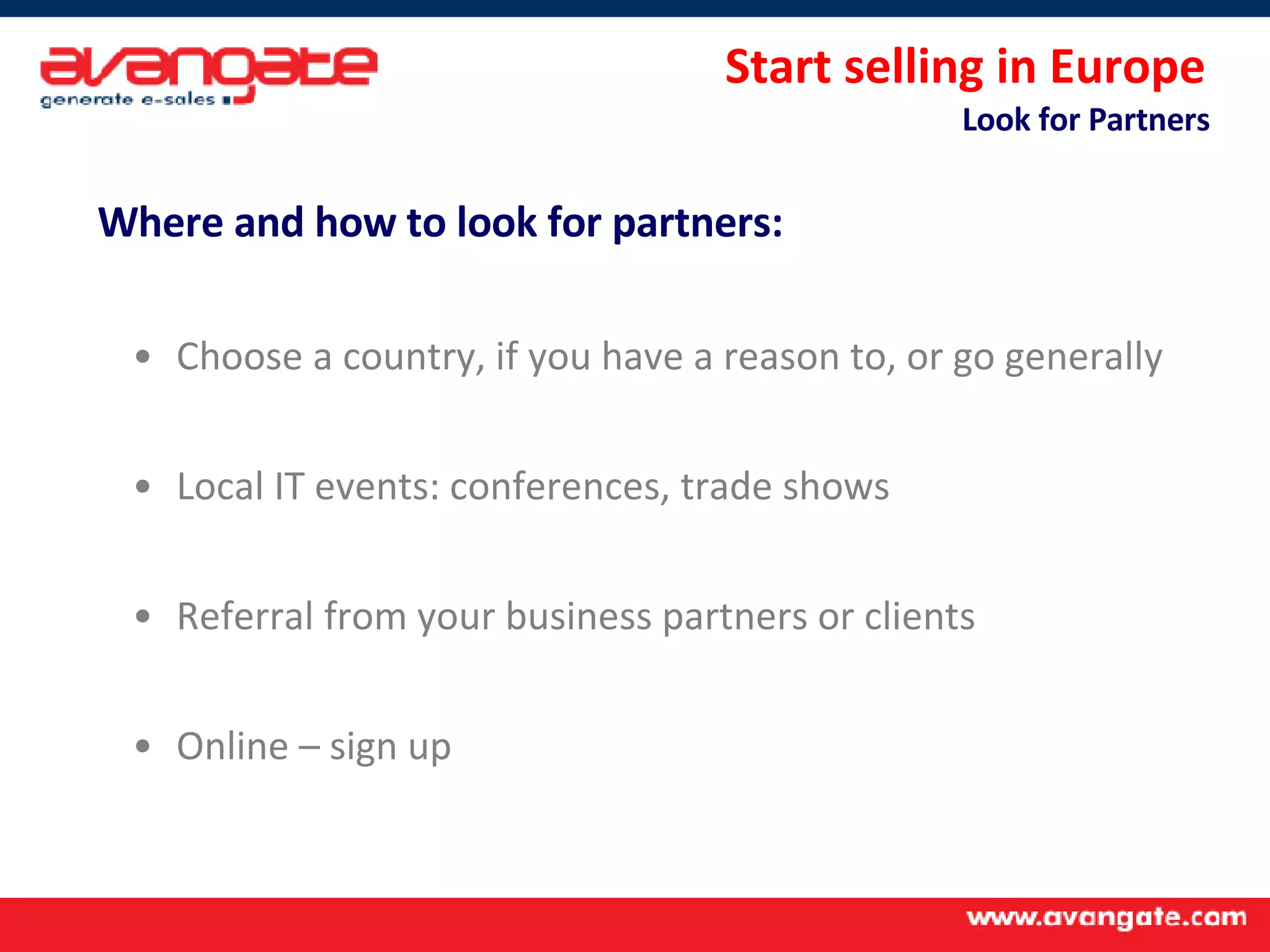 Start selling in Europe  Look for Partners  Where and how to look for partners: Choose a country, if you have a reason to, or go generally Local IT events: conferences, trade shows Referral from your business partners or clients Online – sign up 