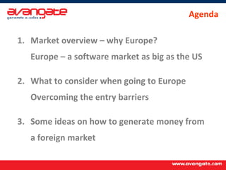 Market overview – why Europe?  Europe – a software market as big as the US What to consider when going to Europe Overcoming the entry barriers Some ideas on how to generate money from a foreign market Agenda 