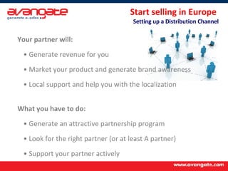 Your partner will: Generate revenue for you Market your product and generate brand awareness Local support and help you with the localization What you have to do: Generate an attractive partnership program Look for the right partner (or at least A partner) Support your partner actively Start selling in Europe  Setting up a Distribution Channel 