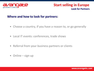 Start selling in Europe  Look for Partners  Where and how to look for partners: Choose a country, if you have a reason to, or go generally Local IT events: conferences, trade shows Referral from your business partners or clients Online – sign up 