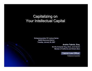 Capitalizing on
Your Intellectual Capital



     Entrepreneurship 101 Lecture Series
           MaRS Discovery District
          Tuesday, January 30, 2007
                                             Arshia Tabrizi, Esq.
                              B.A.Sc.Computer Eng. (Hon), Juris Doctor
                                 Member of California and Ontario Bars


                                            Tabrizi Law Office
                                                   Professional Corporation