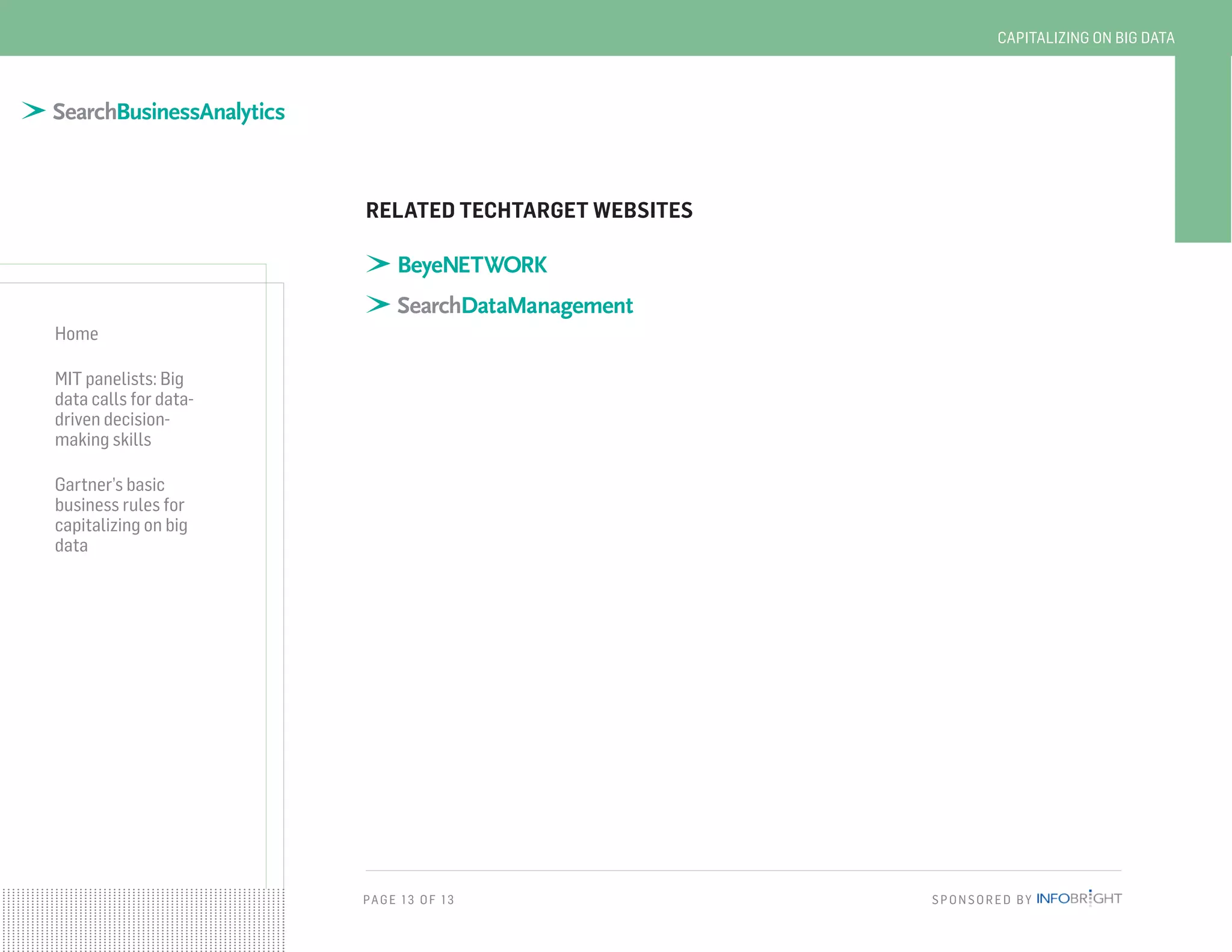 PAG E 13 OF 13 SPONSORED BY
Home
MIT panelists: Big
data calls for data-
driven decision-
making skills
Gartner’s basic
business rules for
capitalizing on big
data
CAPITALIZING ON BIG DATA
RELATED TECHTARGET WEBSITES
 